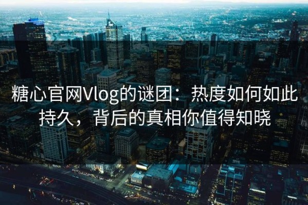 糖心官网Vlog的谜团：热度如何如此持久，背后的真相你值得知晓