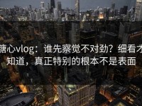 糖心vlog：谁先察觉不对劲？细看才知道，真正特别的根本不是表面
