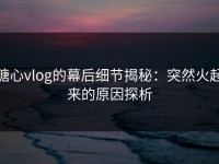 糖心vlog的幕后细节揭秘：突然火起来的原因探析