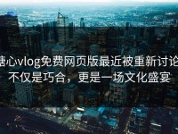 糖心vlog免费网页版最近被重新讨论：不仅是巧合，更是一场文化盛宴