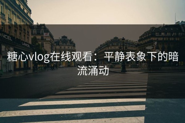 糖心vlog在线观看：平静表象下的暗流涌动