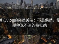 糖心vlog的突然关注：不是偶然，是那种说不清的拉扯感