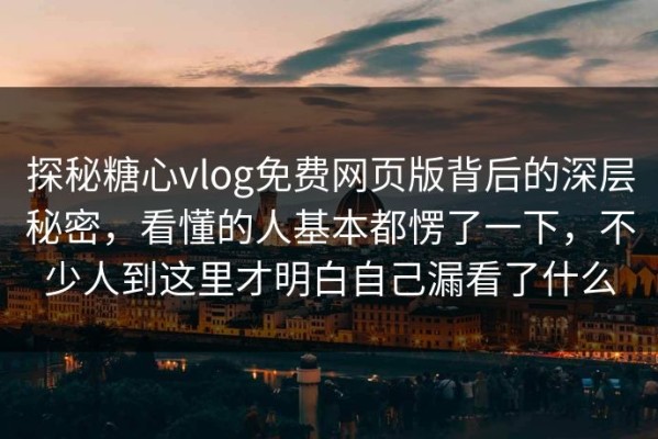 探秘糖心vlog免费网页版背后的深层秘密，看懂的人基本都愣了一下，不少人到这里才明白自己漏看了什么