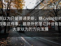 原以为只是普通更新，糖心vlog在线观看这件事，最意外的是它并没有按大家以为的方向发展