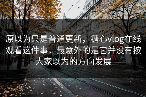 原以为只是普通更新，糖心vlog在线观看这件事，最意外的是它并没有按大家以为的方向发展