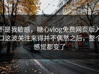 不是我敏感，糖心vlog免费网页版入口这波关注来得并不偶然之后，整个感觉都变了