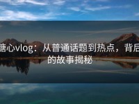 糖心vlog：从普通话题到热点，背后的故事揭秘