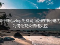 揭秘糖心vlog免费网页版的神秘魅力，为何让观众情绪失控