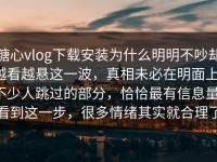 糖心vlog下载安装为什么明明不吵却越看越悬这一波，真相未必在明面上，不少人跳过的部分，恰恰最有信息量，看到这一步，很多情绪其实就合理了