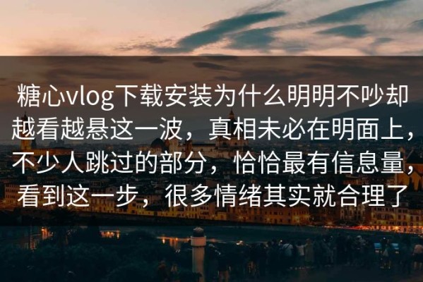 糖心vlog下载安装为什么明明不吵却越看越悬这一波，真相未必在明面上，不少人跳过的部分，恰恰最有信息量，看到这一步，很多情绪其实就合理了