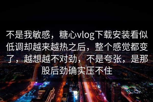 不是我敏感，糖心vlog下载安装看似低调却越来越热之后，整个感觉都变了，越想越不对劲，不是夸张，是那股后劲确实压不住