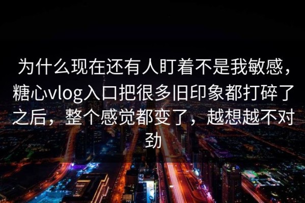 为什么现在还有人盯着不是我敏感，糖心vlog入口把很多旧印象都打碎了之后，整个感觉都变了，越想越不对劲