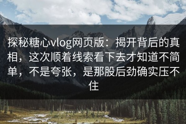 探秘糖心vlog网页版：揭开背后的真相，这次顺着线索看下去才知道不简单，不是夸张，是那股后劲确实压不住