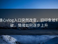 糖心vlog入口突然改变，旧印象被打破，情绪如何逐步上升