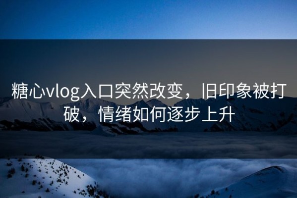 糖心vlog入口突然改变，旧印象被打破，情绪如何逐步上升