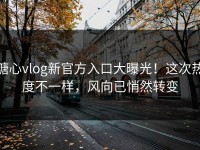 糖心vlog新官方入口大曝光！这次热度不一样，风向已悄然转变