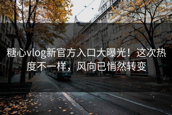 糖心vlog新官方入口大曝光！这次热度不一样，风向已悄然转变