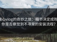 糖心vlog的奇妙之旅：细节决定成败，你是否察觉到不寻常的安装流程？