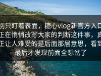 别只盯着表面，糖心vlog新官方入口正在悄悄改写大家的判断这件事，真正让人难受的是后面那层意思，看到最后才发现前面全想岔了