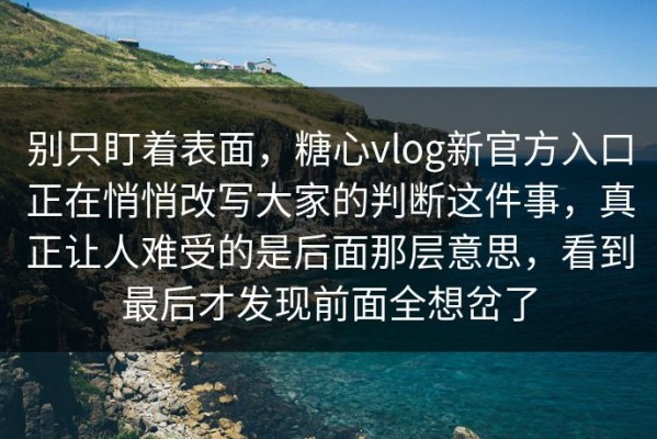 别只盯着表面，糖心vlog新官方入口正在悄悄改写大家的判断这件事，真正让人难受的是后面那层意思，看到最后才发现前面全想岔了