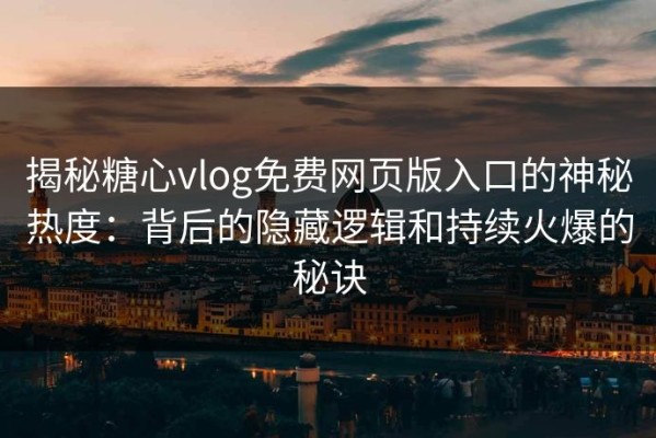 揭秘糖心vlog免费网页版入口的神秘热度：背后的隐藏逻辑和持续火爆的秘诀