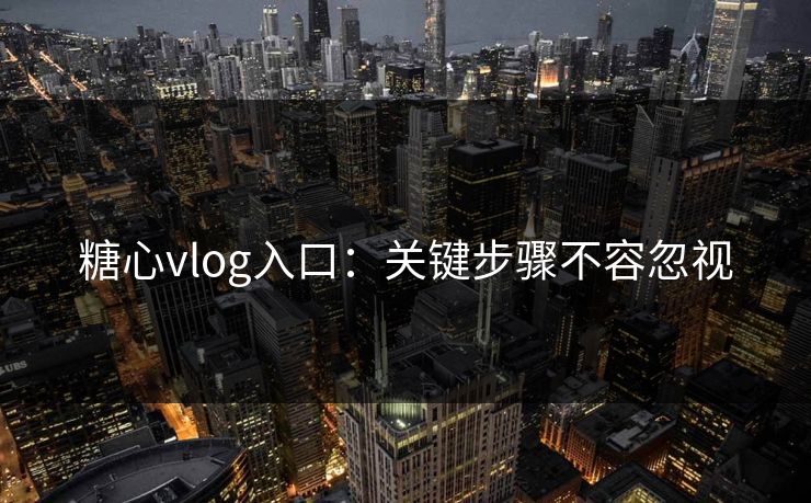 糖心vlog入口：关键步骤不容忽视