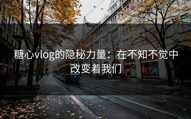 糖心vlog的隐秘力量：在不知不觉中改变着我们