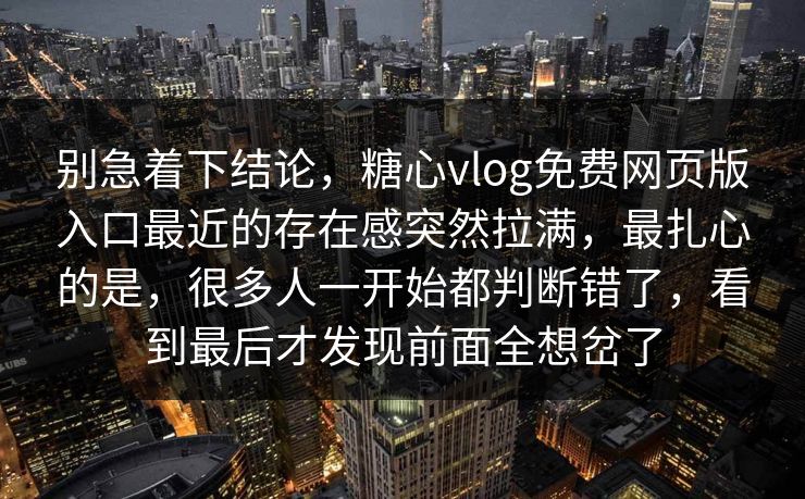 别急着下结论，糖心vlog免费网页版入口最近的存在感突然拉满，最扎心的是，很多人一开始都判断错了，看到最后才发现前面全想岔了