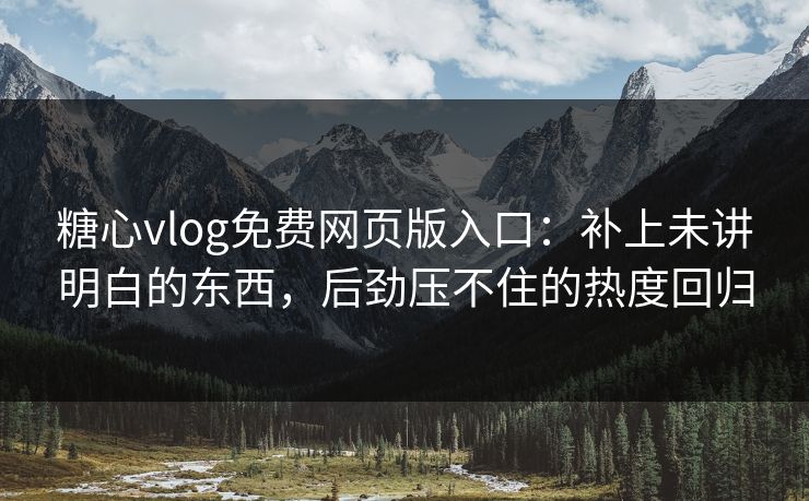 糖心vlog免费网页版入口：补上未讲明白的东西，后劲压不住的热度回归