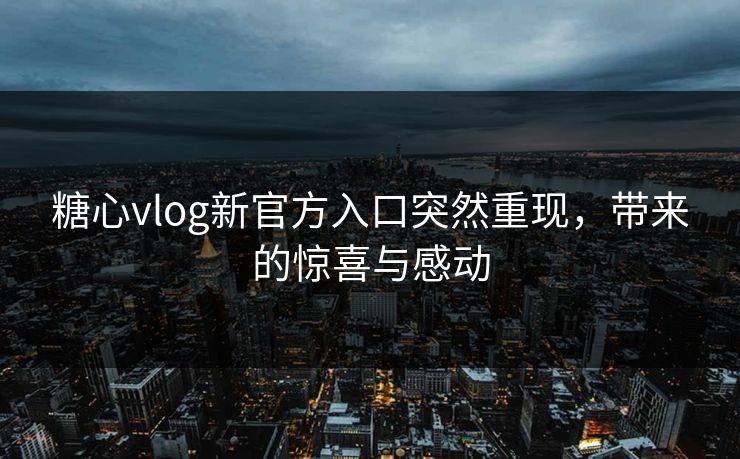 糖心vlog新官方入口突然重现，带来的惊喜与感动