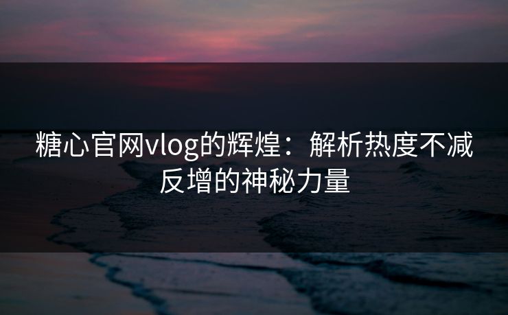 糖心官网vlog的辉煌：解析热度不减反增的神秘力量