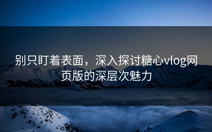 别只盯着表面，深入探讨糖心vlog网页版的深层次魅力