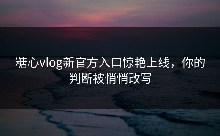 糖心vlog新官方入口惊艳上线，你的判断被悄悄改写