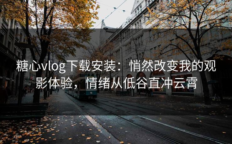 糖心vlog下载安装：悄然改变我的观影体验，情绪从低谷直冲云霄