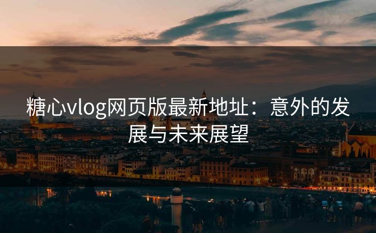 糖心vlog网页版最新地址：意外的发展与未来展望