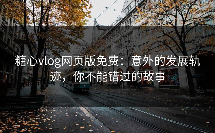 糖心vlog网页版免费：意外的发展轨迹，你不能错过的故事