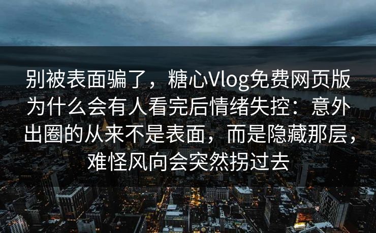 别被表面骗了，糖心Vlog免费网页版为什么会有人看完后情绪失控：意外出圈的从来不是表面，而是隐藏那层，难怪风向会突然拐过去