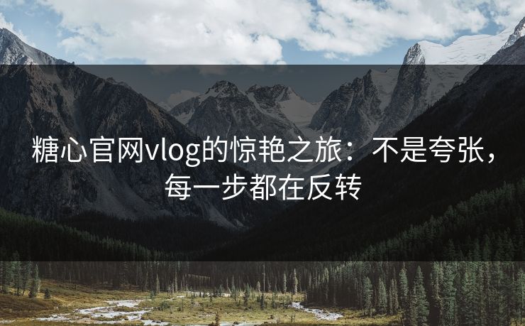 糖心官网vlog的惊艳之旅：不是夸张，每一步都在反转