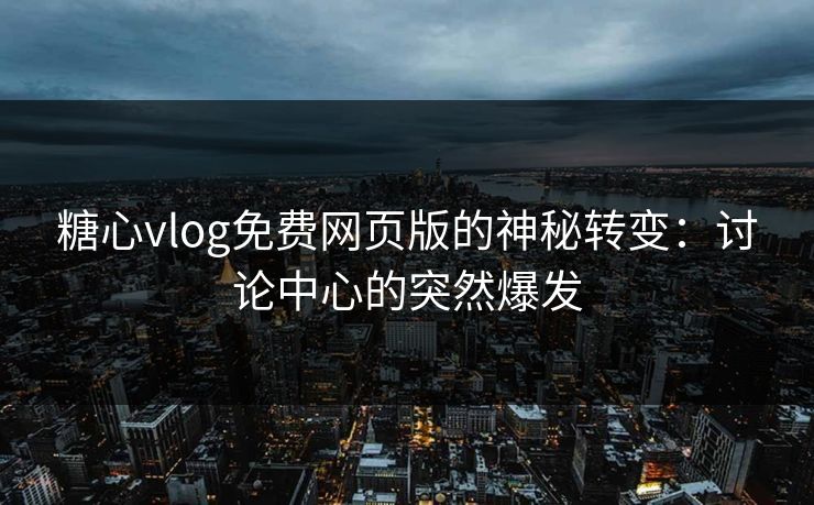 糖心vlog免费网页版的神秘转变：讨论中心的突然爆发