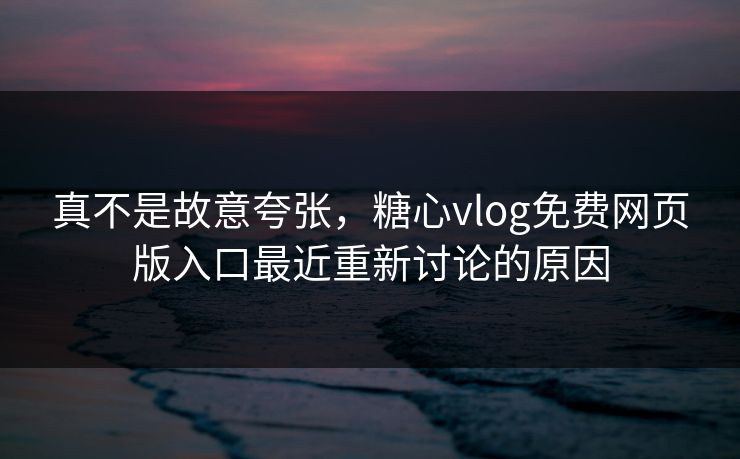 真不是故意夸张，糖心vlog免费网页版入口最近重新讨论的原因