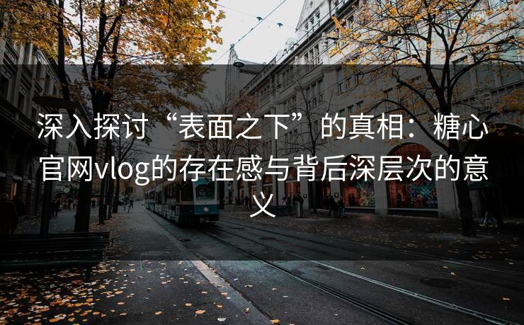 深入探讨“表面之下”的真相：糖心官网vlog的存在感与背后深层次的意义