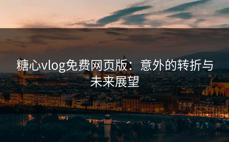 糖心vlog免费网页版：意外的转折与未来展望
