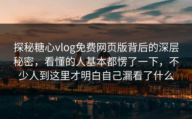 探秘糖心vlog免费网页版背后的深层秘密，看懂的人基本都愣了一下，不少人到这里才明白自己漏看了什么