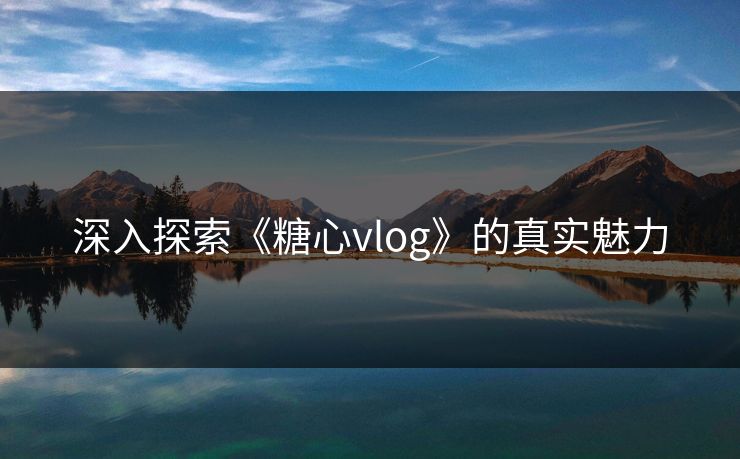 深入探索《糖心vlog》的真实魅力