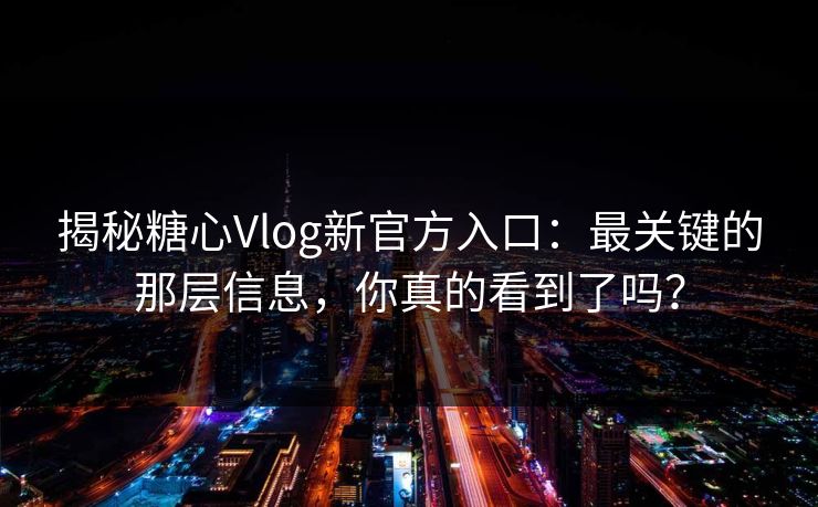 揭秘糖心Vlog新官方入口：最关键的那层信息，你真的看到了吗？