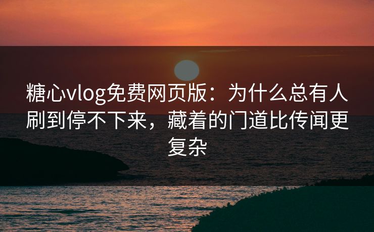 糖心vlog免费网页版：为什么总有人刷到停不下来，藏着的门道比传闻更复杂