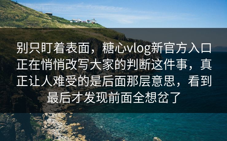 别只盯着表面，糖心vlog新官方入口正在悄悄改写大家的判断这件事，真正让人难受的是后面那层意思，看到最后才发现前面全想岔了