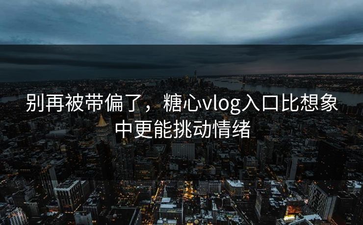 别再被带偏了，糖心vlog入口比想象中更能挑动情绪