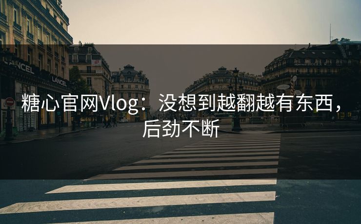糖心官网Vlog：没想到越翻越有东西，后劲不断