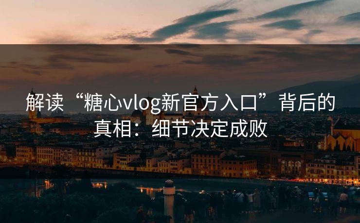 解读“糖心vlog新官方入口”背后的真相：细节决定成败
